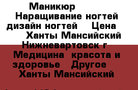 Маникюр,Shellac,Наращивание ногтей,дизайн ногтей. › Цена ­ 500 - Ханты-Мансийский, Нижневартовск г. Медицина, красота и здоровье » Другое   . Ханты-Мансийский